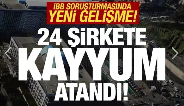 İBB soruşturmasında yeni gelişme: 24 şirkete kayyum atandı