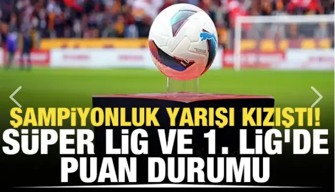 Şampiyonluk yarışı kızıştı! Süper Lig ve 1. Lig